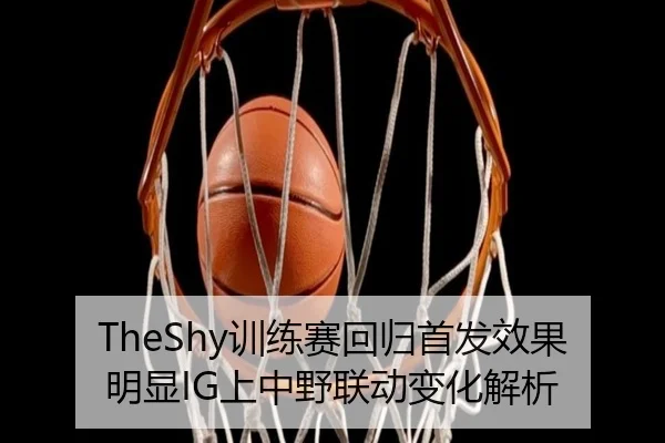 TheShy训练赛回归首发效果明显IG上中野联动变化解析
